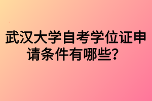 武漢大學(xué)自考學(xué)位證申請(qǐng)條件有哪些？