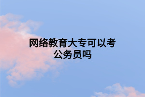 網(wǎng)絡(luò)教育大?？梢钥脊珓?wù)員嗎