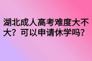 湖北成人高考難度大不大？可以申請(qǐng)休學(xué)嗎？