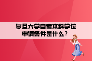 復旦大學自考本科學位申請條件是什么？