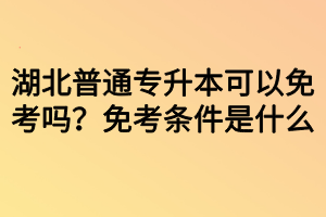 湖北普通專升本可以免考嗎？免考條件是什么