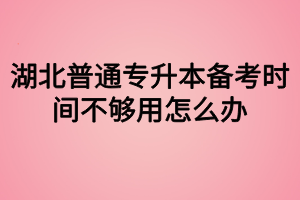 湖北普通專(zhuān)升本備考時(shí)間不夠用怎么辦