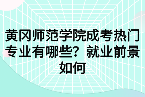 黃岡師范學院成考熱門專業(yè)有哪些？就業(yè)前景如何