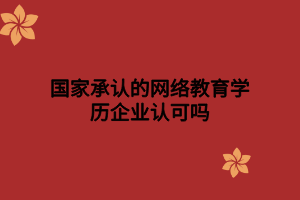 國(guó)家承認(rèn)的網(wǎng)絡(luò)教育學(xué)歷企業(yè)認(rèn)可嗎