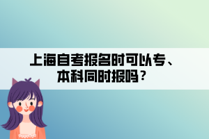 上海自考報(bào)名時(shí)可以專、本科同時(shí)報(bào)嗎？