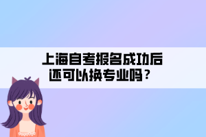 上海自考報名成功后還可以換專業(yè)嗎？