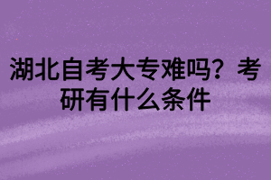 湖北自考大專難嗎？考研有什么條件