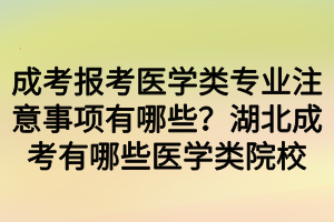 成考報考醫(yī)學(xué)類專業(yè)注意事項有哪些？湖北成考有哪些醫(yī)學(xué)類院校