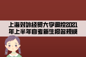 上海對外經(jīng)貿(mào)大學(xué)調(diào)控2021年上半年自考新生報(bào)名規(guī)模