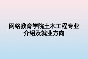 網(wǎng)絡(luò)教育學院土木工程專業(yè)介紹及就業(yè)方向