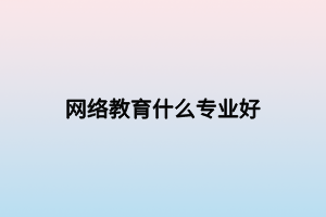 網(wǎng)絡(luò)教育什么專業(yè)好