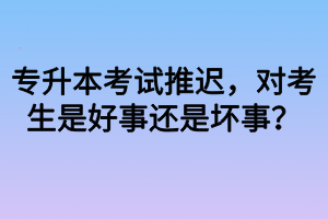 專升本考試推遲，對考生是好事還是壞事？