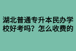 湖北普通專升本民辦學校好考嗎？怎么收費的