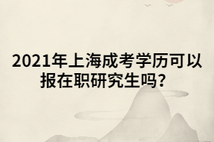 2021年上海成考學(xué)歷可以報(bào)在職研究生嗎？