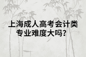 上海成人高考會計類專業(yè)難度大嗎？