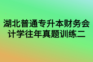 湖北普通專升本財務(wù)會計學(xué)往年真題訓(xùn)練二