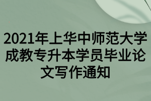 2021年上華中師范大學(xué)成教專升本學(xué)員畢業(yè)論文寫作通知