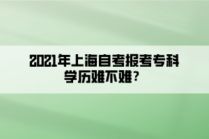 2021年上海自考報(bào)考專科學(xué)歷難不難？