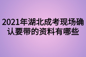 2021年湖北成考現(xiàn)場確認要帶的資料有哪些