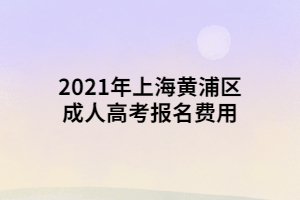 2021年上海黃浦區(qū)成人高考報(bào)名費(fèi)用