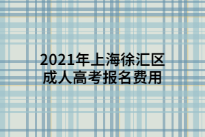 2021年上海徐匯區(qū)成人高考報名費用