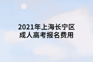 2021年上海長(zhǎng)寧區(qū)成人高考報(bào)名費(fèi)用