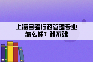 上海自考行政管理專業(yè)怎么樣？難不難