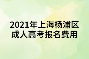 2021年上海楊浦區(qū)成人高考報(bào)名費(fèi)用