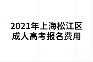 2021年上海松江區(qū)成人高考報(bào)名費(fèi)用