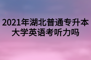 2021年湖北普通專升本大學(xué)英語考聽力嗎？