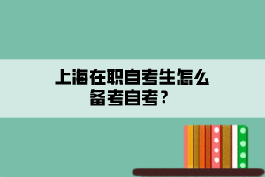 上海在職自考生怎么備考自考？