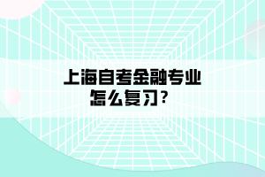 上海自考金融專業(yè)怎么復(fù)習？