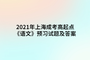 2021年上海成考高起點(diǎn)《語(yǔ)文》預(yù)習(xí)試題及答案