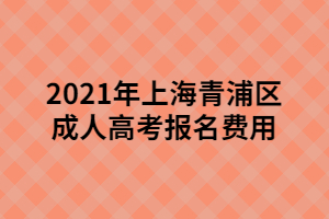 2021年上海青浦區(qū)成人高考報名費(fèi)用