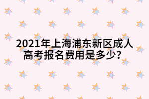 2021年上海浦東新區(qū)成人高考報名費用是多少？