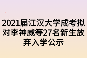 2021屆江漢大學(xué)成考擬對(duì)李神威等27名新生放棄入學(xué)公示