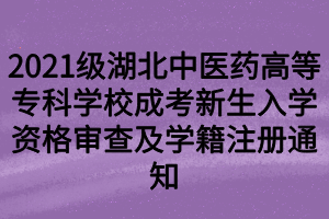 2021級湖北中醫(yī)藥高等?？茖W校成考新生入學資格審查及學籍注冊通知