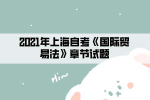 2021年上海自考《國際貿易法》章節(jié)試題