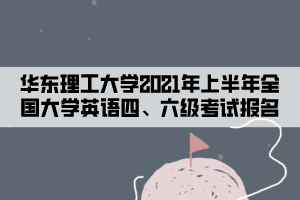 華東理工大學(xué)2021年上半年全國大學(xué)英語四、六級考試報名