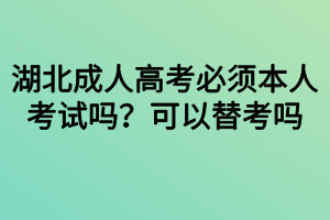 湖北成人高考必須本人考試嗎？可以替考嗎