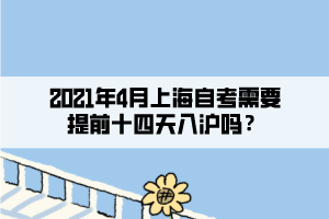 2021年4月上海自考需要提前十四天入滬嗎？