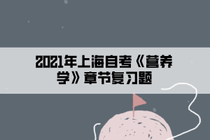 2021年上海自考《營養(yǎng)學》章節(jié)復習題