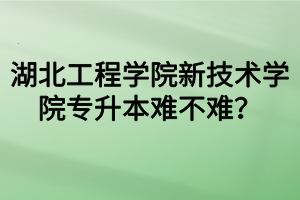 湖北工程學(xué)院新技術(shù)學(xué)院專升本難不難？