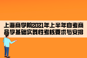 上海商學(xué)院2021年上半年自考商品學(xué)基礎(chǔ)實(shí)踐性考核要求與安排