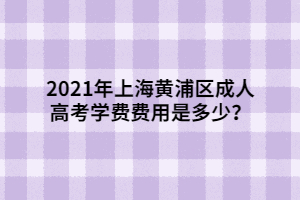 2021年上海黃浦區(qū)成人高考學(xué)費(fèi)費(fèi)用是多少？