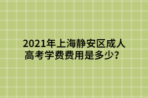 2021年上海靜安區(qū)成人高考學(xué)費(fèi)費(fèi)用是多少？