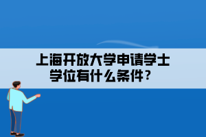 上海開(kāi)放大學(xué)申請(qǐng)學(xué)士學(xué)位有什么條件？