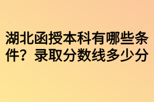 湖北函授本科有哪些條件？錄取分數(shù)線多少分