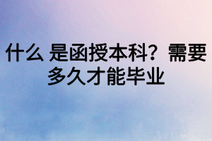 什么 是函授本科？需要多久才能畢業(yè)