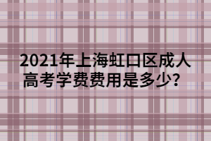 2021年上海虹口區(qū)成人高考學(xué)費費用是多少？